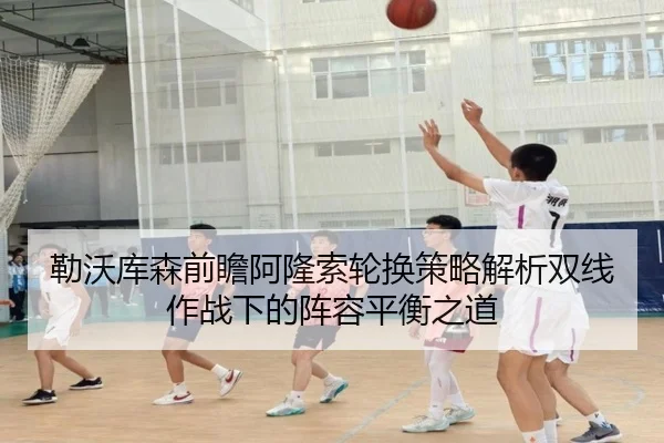 勒沃库森前瞻阿隆索轮换策略解析双线作战下的阵容平衡之道