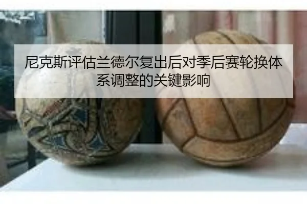 尼克斯评估兰德尔复出后对季后赛轮换体系调整的关键影响