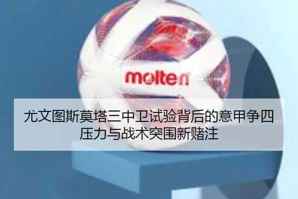 尤文图斯莫塔三中卫试验背后的意甲争四压力与战术突围新赌注