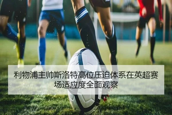 利物浦主帅斯洛特高位压迫体系在英超赛场适应度全面观察