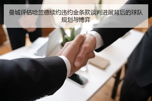曼城评估哈兰德续约违约金条款谈判进展背后的球队规划与博弈