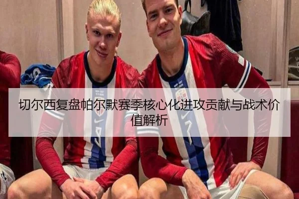 切尔西复盘帕尔默赛季核心化进攻贡献与战术价值解析
