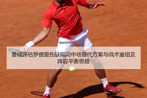 曼城评估罗德里伤缺期间中场替代方案与战术重组及阵容平衡思路