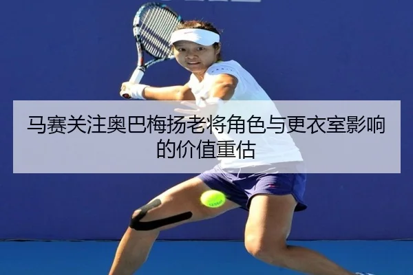 马赛关注奥巴梅扬老将角色与更衣室影响的价值重估