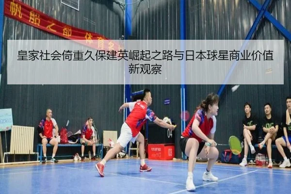 皇家社会倚重久保建英崛起之路与日本球星商业价值新观察