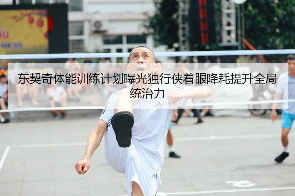 东契奇体能训练计划曝光独行侠着眼降耗提升全局统治力