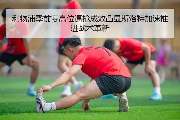 利物浦季前赛高位逼抢成效凸显斯洛特加速推进战术革新